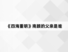 《四海重明》南颜的父亲是谁