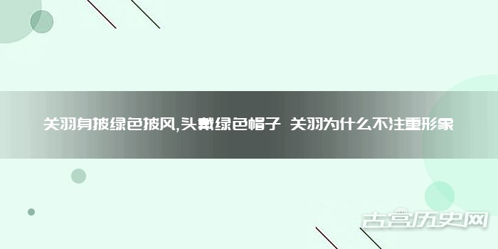 关羽身披绿色披风,头戴绿色帽子 关羽为什么不注重形象