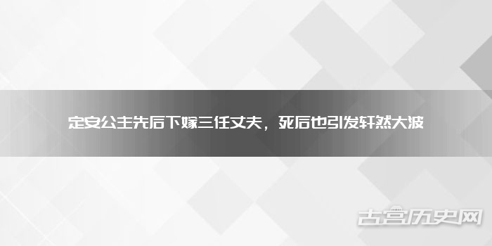定安公主先后下嫁三任丈夫，死后也引发轩然大波