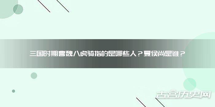 三国时期曹魏八虎骑指的是哪些人？夏侯尚是谁？