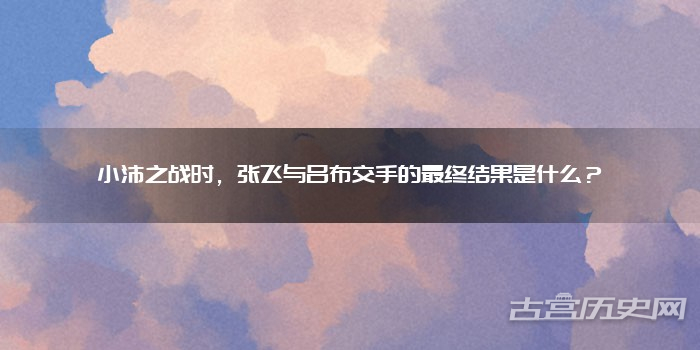小沛之战时，张飞与吕布交手的最终结果是什么？