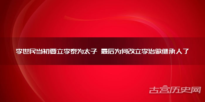 李世民当初要立李泰为太子 最后为何改立李治做继承人了
