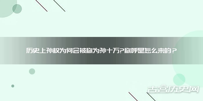 历史上孙权为何会被称为孙十万?称呼是怎么来的？