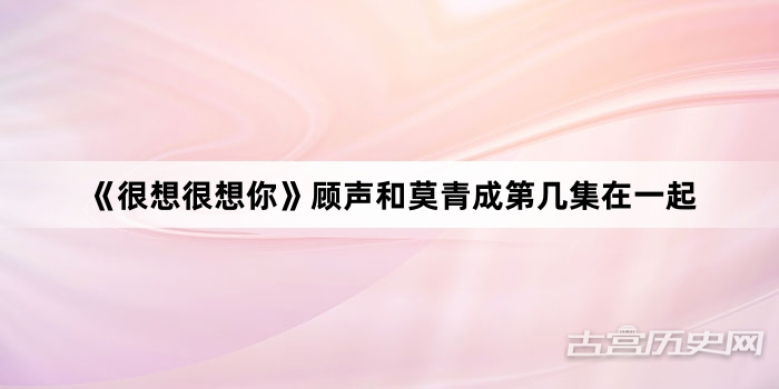 《很想很想你》顾声和莫青成第几集在一起