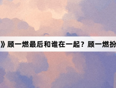 《雪迷宫》顾一燃最后和谁在一起?顾一燃扮演者是谁