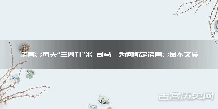 诸葛亮每天“三四升”米 司马懿为何断定诸葛亮命不久矣