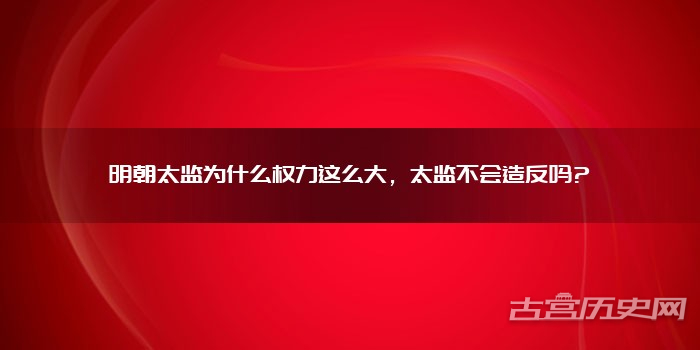 明朝太监为什么权力这么大，太监不会造反吗?
