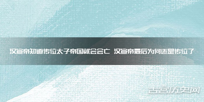 汉宣帝知道传位太子帝国就会会亡 汉宣帝最后为何还是传位了