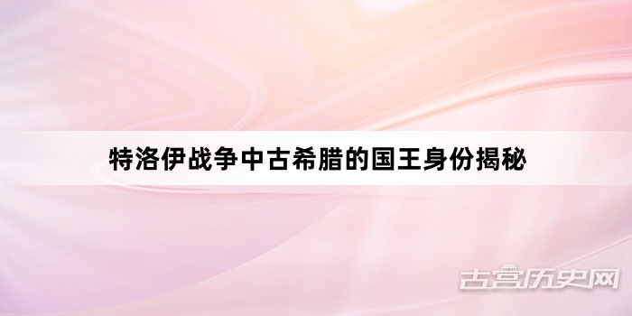 特洛伊战争中古希腊的国王身份揭秘
