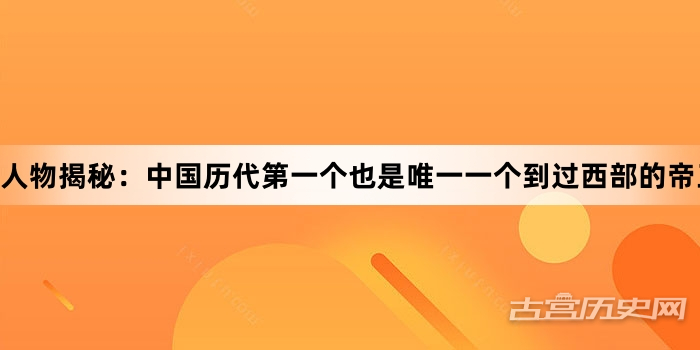 人物揭秘：中国历代第一个也是唯一一个到过西部的帝王