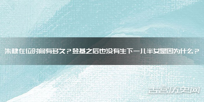 朱棣在位时间有多久？登基之后也没有生下一儿半女是因为什么？