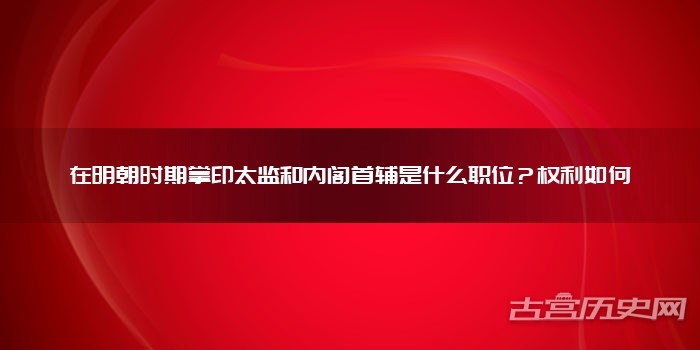 在明朝时期掌印太监和内阁首辅是什么职位？权利如何