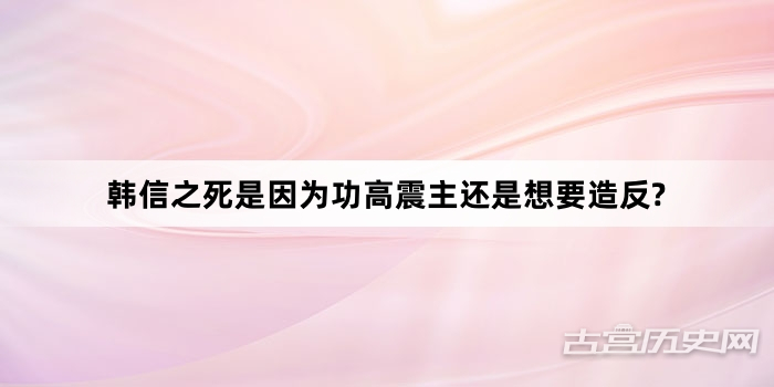 韩信之死是因为功高震主还是想要造反?