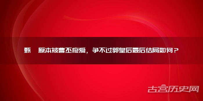 甄宓原本被曹丕疼爱，争不过郭皇后最后结局如何？