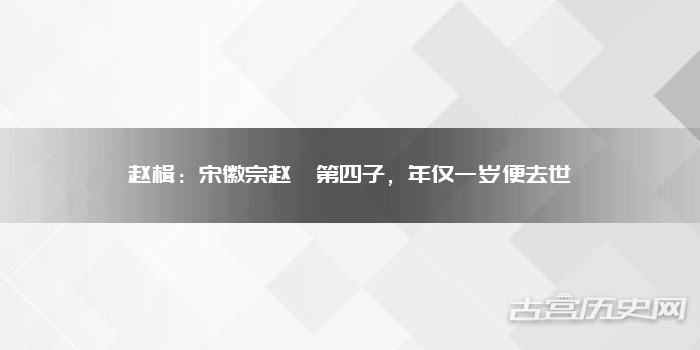赵楫：宋徽宗赵佶第四子，年仅一岁便去世
