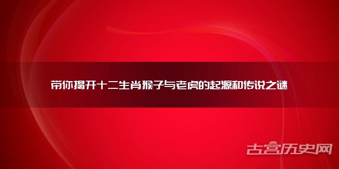 带你揭开十二生肖猴子与老虎的起源和传说之谜