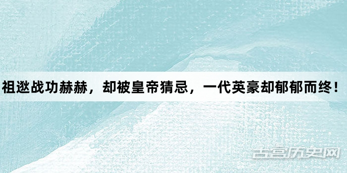 祖逖战功赫赫，却被皇帝猜忌，一代英豪却郁郁而终！