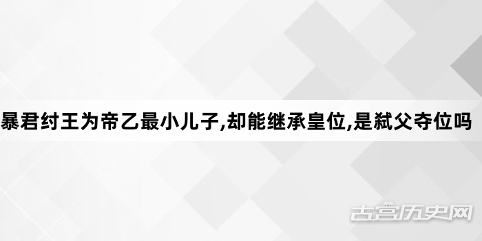 暴君纣王为帝乙最小儿子,却能继承皇位,是弑父夺位吗