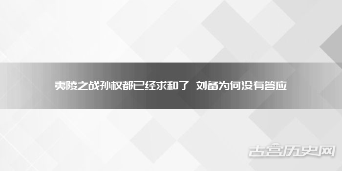 夷陵之战孙权都已经求和了 刘备为何没有答应