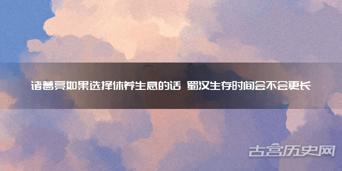 诸葛亮如果选择休养生息的话 蜀汉生存时间会不会更长