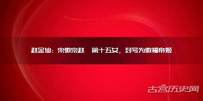 赵金仙：宋徽宗赵佶第十五女，封号为徽福帝姬