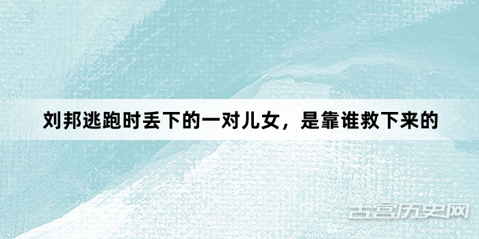 刘邦逃跑时丢下的一对儿女，是靠谁救下来的