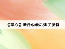 《掌心》陆丹心最后死了没有