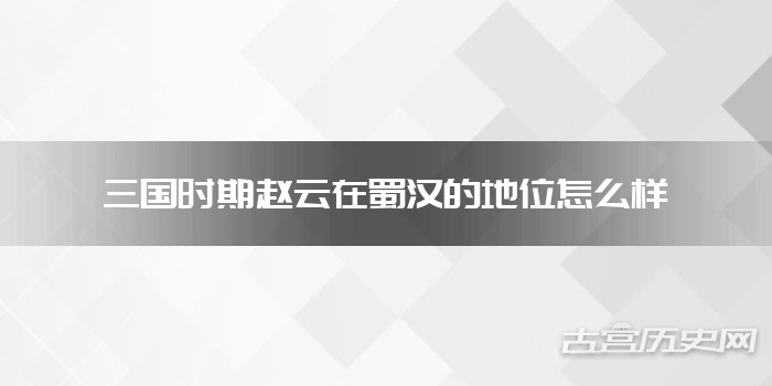 三国时期赵云在蜀汉的地位怎么样