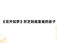 《花开如梦》苏芝到底是谁的孩子
