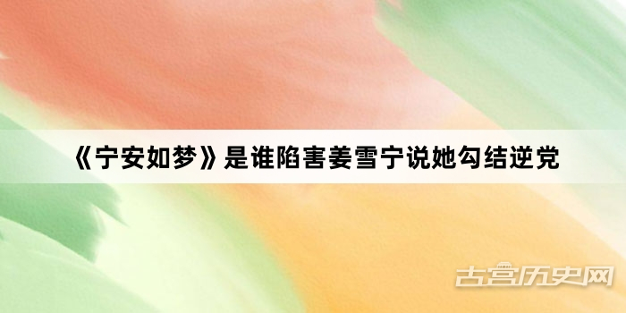 《宁安如梦》是谁陷害姜雪宁说她勾结逆党