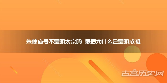 朱棣庙号不是明太宗吗 最后为什么会是明成祖