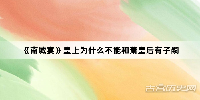 《南城宴》皇上为什么不能和萧皇后有子嗣