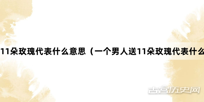 “11朵玫瑰代表什么意思（一个男人送11朵玫瑰代表什么）”网络梗词解释