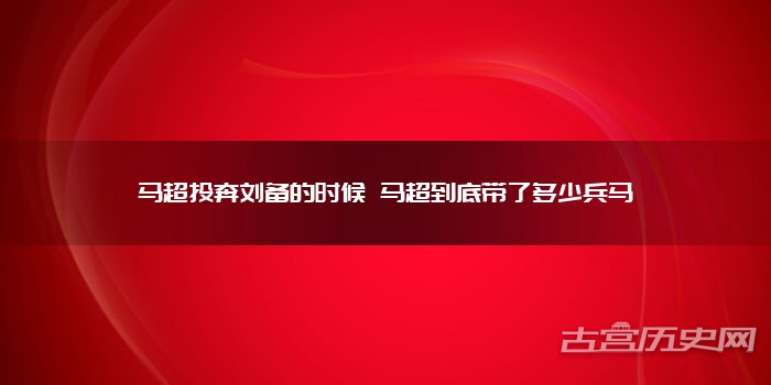马超投奔刘备的时候 马超到底带了多少兵马
