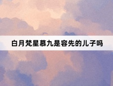 白月梵星慕九是容先的儿子吗