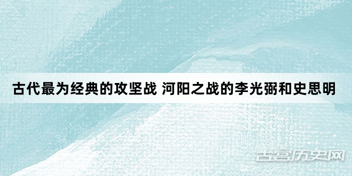 古代最为经典的攻坚战 河阳之战的李光弼和史思明