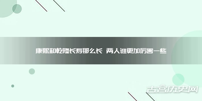 康熙和乾隆长寿那么长 两人谁更加厉害一些