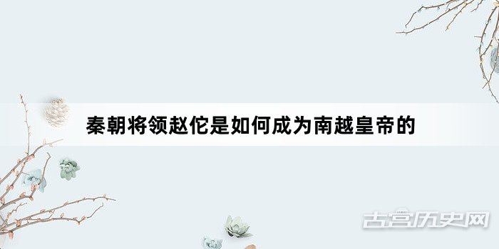 秦朝将领赵佗是如何成为南越皇帝的