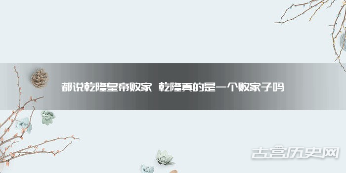 都说乾隆皇帝败家 乾隆真的是一个败家子吗