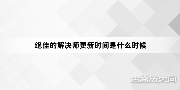 绝佳的解决师更新时间是什么时候
