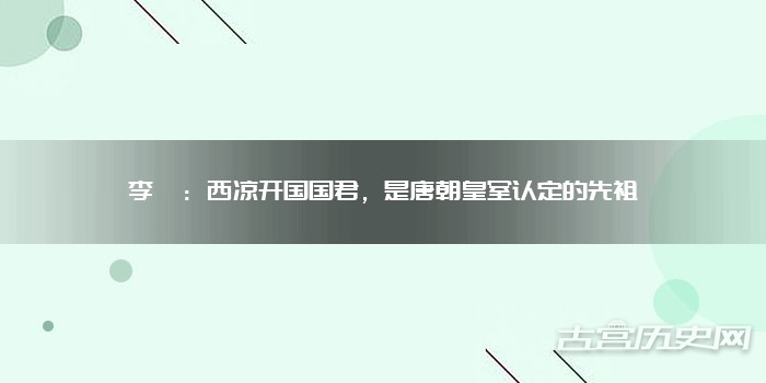 李暠：西凉开国国君，是唐朝皇室认定的先祖