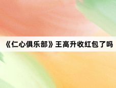 《仁心俱乐部》王高升收红包了吗