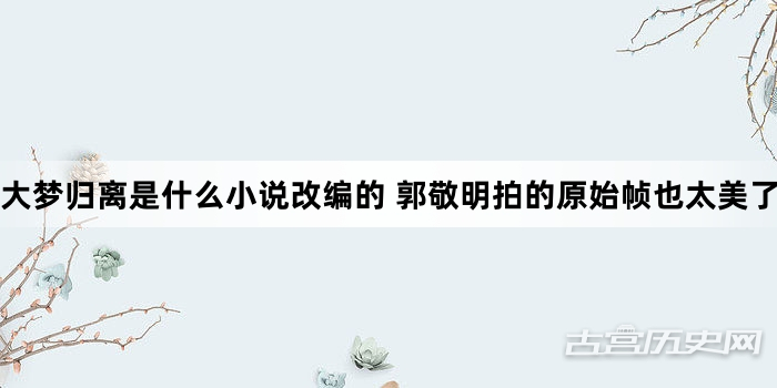 大梦归离是什么小说改编的 郭敬明拍的原始帧也太美了吧