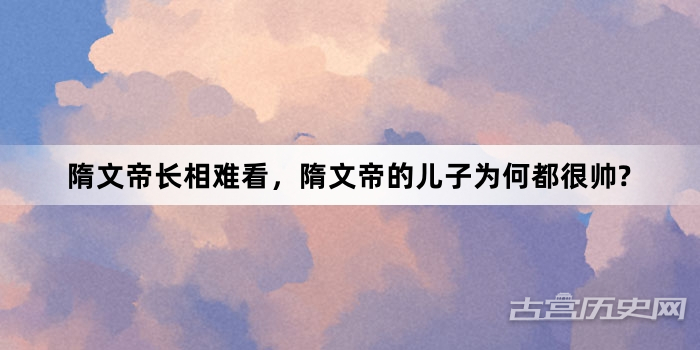 隋文帝长相难看，隋文帝的儿子为何都很帅?