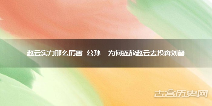 赵云实力那么厉害 公孙瓒为何还放赵云去投奔刘备