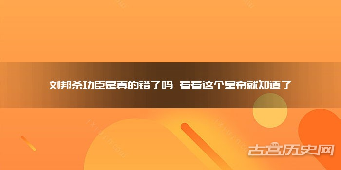 刘邦杀功臣是真的错了吗 看看这个皇帝就知道了