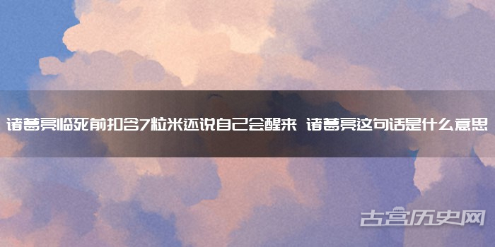 诸葛亮临死前扣含7粒米还说自己会醒来 诸葛亮这句话是什么意思