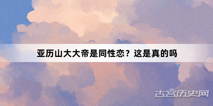 亚历山大大帝是同性恋？这是真的吗