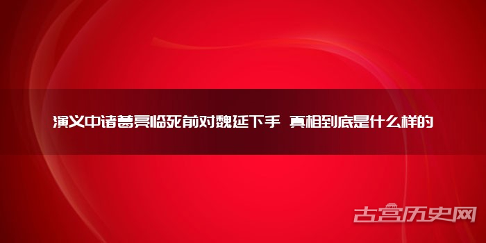 演义中诸葛亮临死前对魏延下手 真相到底是什么样的