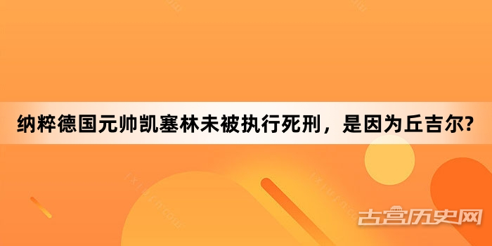 纳粹德国元帅凯塞林未被执行死刑，是因为丘吉尔?